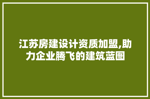 江苏房建设计资质加盟,助力企业腾飞的建筑蓝图
