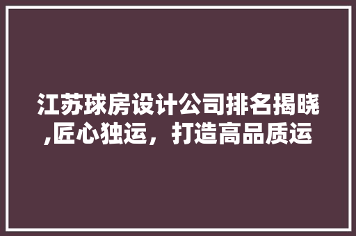 江苏球房设计公司排名揭晓,匠心独运，打造高品质运动空间