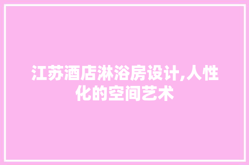 江苏酒店淋浴房设计,人性化的空间艺术