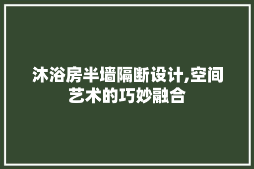 沐浴房半墙隔断设计,空间艺术的巧妙融合