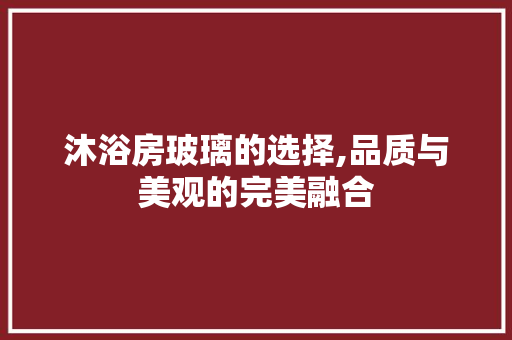 沐浴房玻璃的选择,品质与美观的完美融合