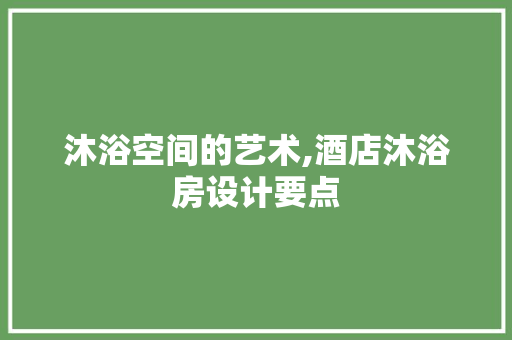 沐浴空间的艺术,酒店沐浴房设计要点
