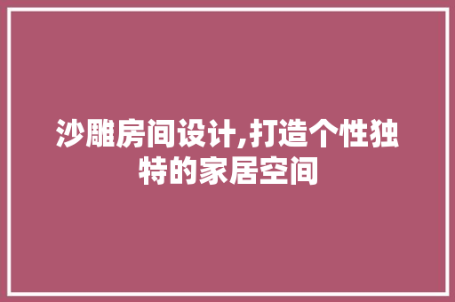 沙雕房间设计,打造个性独特的家居空间