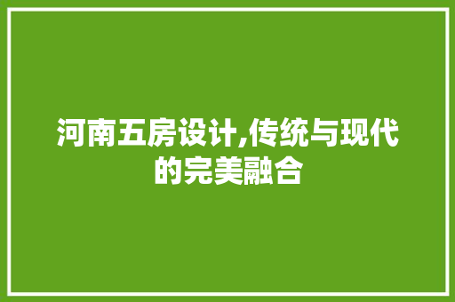 河南五房设计,传统与现代的完美融合