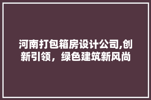 河南打包箱房设计公司,创新引领，绿色建筑新风尚