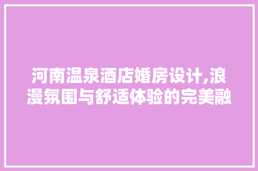 河南温泉酒店婚房设计,浪漫氛围与舒适体验的完美融合