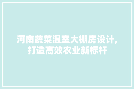 河南蔬菜温室大棚房设计,打造高效农业新标杆