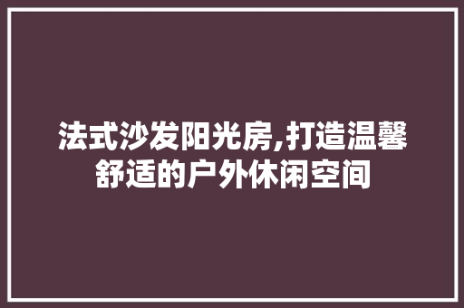 法式沙发阳光房,打造温馨舒适的户外休闲空间
