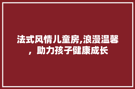 法式风情儿童房,浪漫温馨，助力孩子健康成长