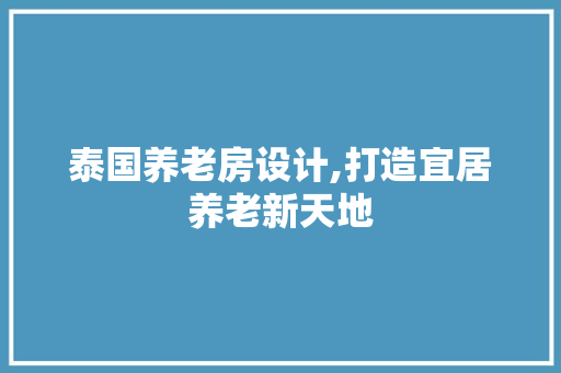 泰国养老房设计,打造宜居养老新天地