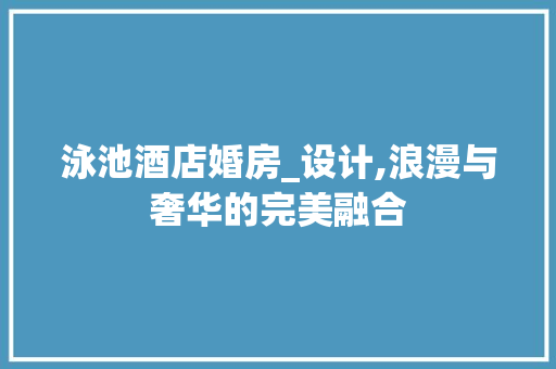 泳池酒店婚房_设计,浪漫与奢华的完美融合
