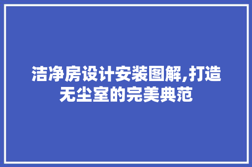 洁净房设计安装图解,打造无尘室的完美典范