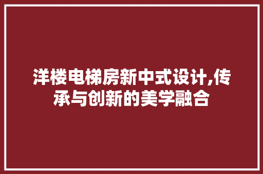 洋楼电梯房新中式设计,传承与创新的美学融合