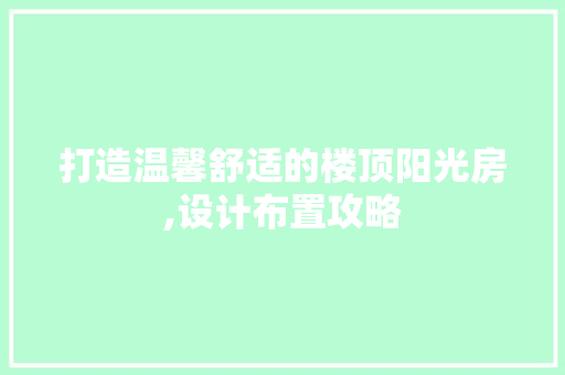 打造温馨舒适的楼顶阳光房,设计布置攻略