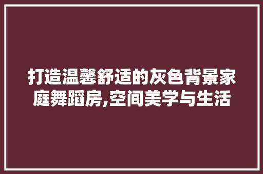 打造温馨舒适的灰色背景家庭舞蹈房,空间美学与生活品质的完美融合