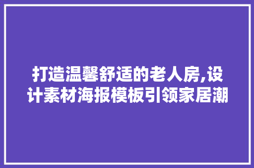 打造温馨舒适的老人房,设计素材海报模板引领家居潮流