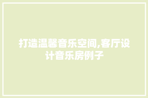 打造温馨音乐空间,客厅设计音乐房例子