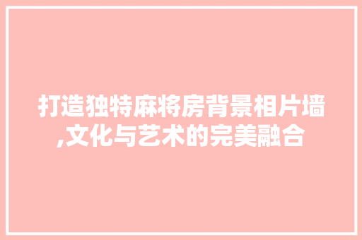 打造独特麻将房背景相片墙,文化与艺术的完美融合