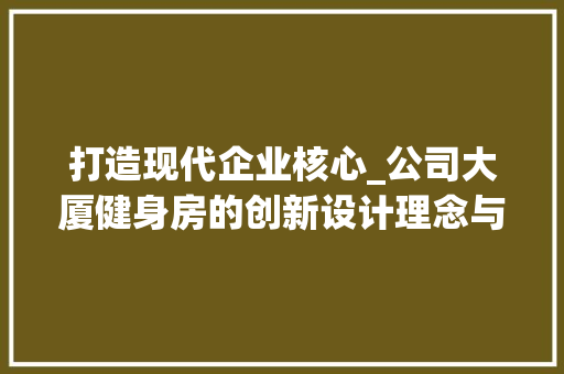 打造现代企业核心_公司大厦健身房的创新设计理念与方法