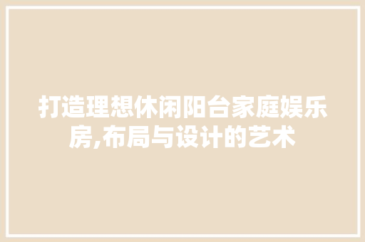 打造理想休闲阳台家庭娱乐房,布局与设计的艺术