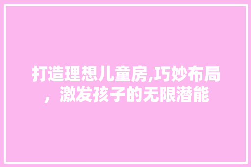 打造理想儿童房,巧妙布局，激发孩子的无限潜能