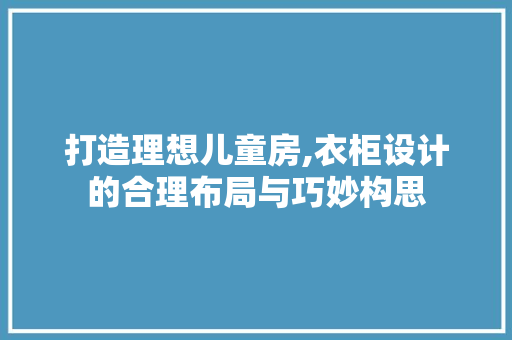 打造理想儿童房,衣柜设计的合理布局与巧妙构思