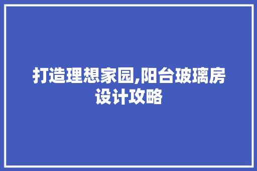打造理想家园,阳台玻璃房设计攻略