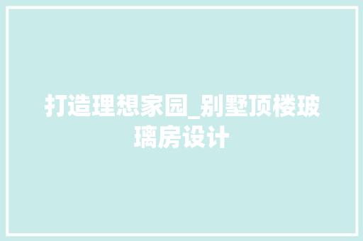 打造理想家园_别墅顶楼玻璃房设计