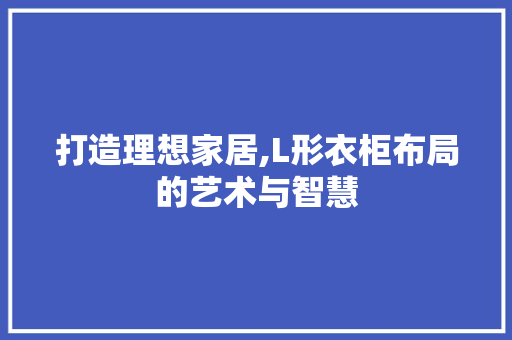 打造理想家居,L形衣柜布局的艺术与智慧