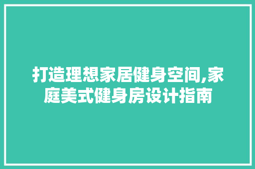 打造理想家居健身空间,家庭美式健身房设计指南