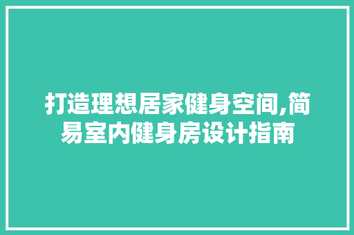 打造理想居家健身空间,简易室内健身房设计指南