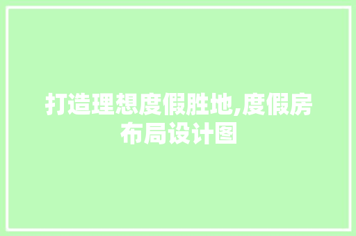 打造理想度假胜地,度假房布局设计图