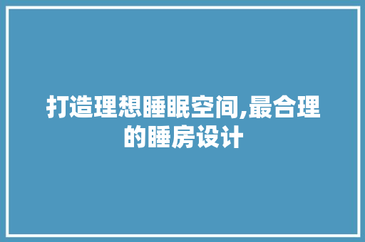 打造理想睡眠空间,最合理的睡房设计