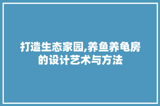 打造生态家园,养鱼养龟房的设计艺术与方法