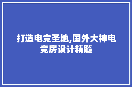打造电竞圣地,国外大神电竞房设计精髓