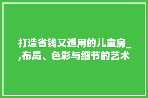 打造省钱又适用的儿童房_,布局、色彩与细节的艺术