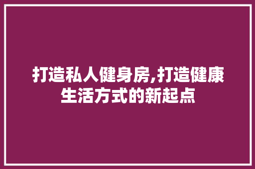 打造私人健身房,打造健康生活方式的新起点