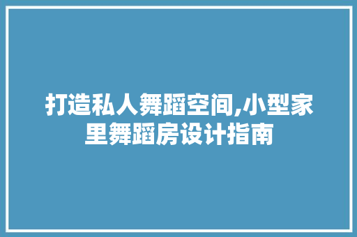 打造私人舞蹈空间,小型家里舞蹈房设计指南