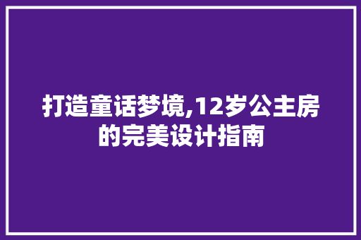 打造童话梦境,12岁公主房的完美设计指南