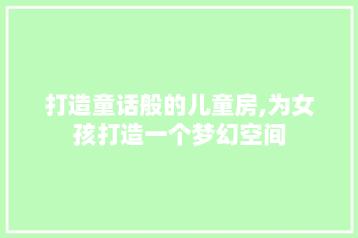 打造童话般的儿童房,为女孩打造一个梦幻空间