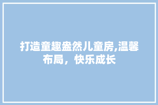 打造童趣盎然儿童房,温馨布局，快乐成长