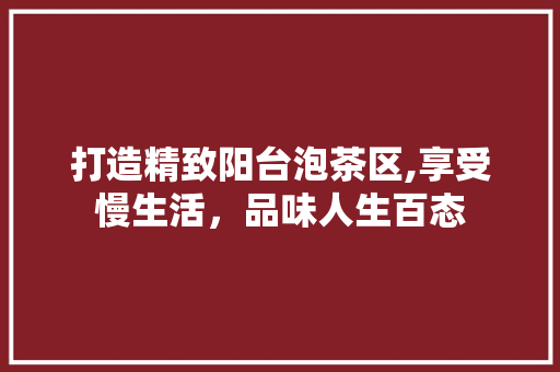 打造精致阳台泡茶区,享受慢生活，品味人生百态