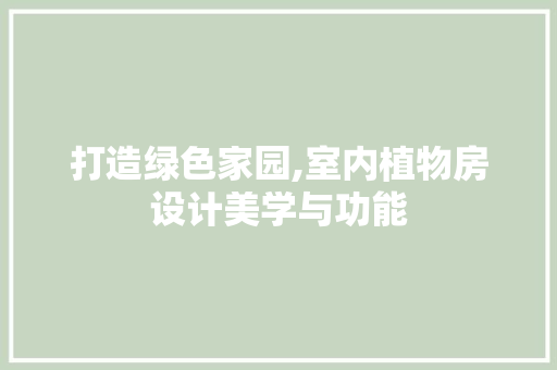 打造绿色家园,室内植物房设计美学与功能