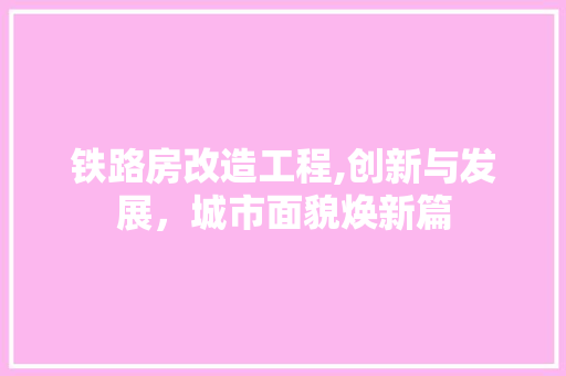 铁路房改造工程,创新与发展，城市面貌焕新篇