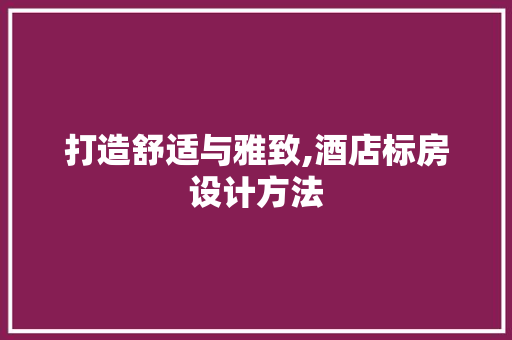 打造舒适与雅致,酒店标房设计方法