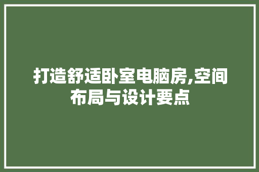 打造舒适卧室电脑房,空间布局与设计要点