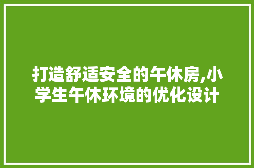 打造舒适安全的午休房,小学生午休环境的优化设计