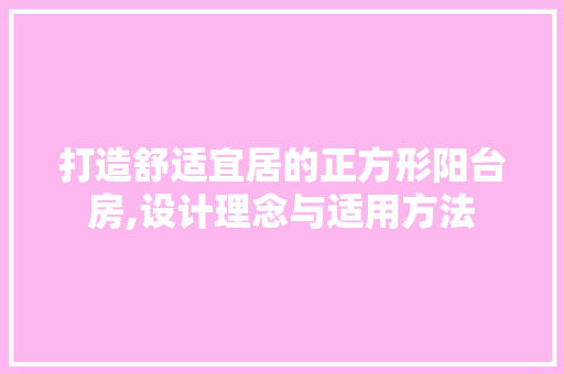 打造舒适宜居的正方形阳台房,设计理念与适用方法