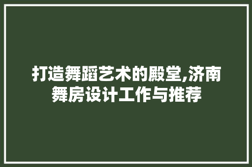 打造舞蹈艺术的殿堂,济南舞房设计工作与推荐