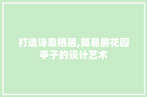打造诗意栖居,简易房花园亭子的设计艺术